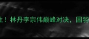 羽毛球双冠王诞生林丹李宗伟巅峰对决国羽新王如何炼成