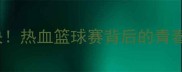 北大VS清华CUBA经典对决热血篮球赛背后的青春密码与高校荣耀全