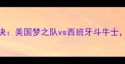 奥运男篮巅峰对决美国梦之队vs西班牙斗牛士谁将问鼎冠军