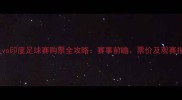国足vs印度足球赛购票全攻略赛事前瞻票价及观赛指南