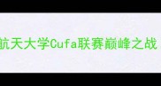 热血对决中南大学vs北京航空航天大学Cufa联赛巅峰之战谁将问鼎冠军速来围观