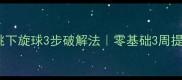 乒乓球爆挑下旋球3步破解法零基础3周提升反手进攻