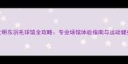 海口文明东羽毛球馆全攻略专业场馆体验指南与运动健身攻略