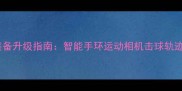 专业羽毛球运动装备升级指南智能手环运动相机击球轨迹分析设备技术全