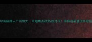 哈尔滨毅腾vs广州恒大中超焦点战热血对决谁将逆袭登顶争冠区