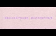 最新乒乓球防守胶皮推荐职业选手同款反手配置