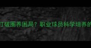 青训体系如何打破圈养困局职业球员科学培养的五大成长路径
