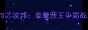 终极对决江通猜VS苏波邦泰拳新王争霸战深度与胜负预测