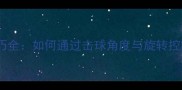 乒乓球摩擦技巧全如何通过击球角度与旋转控制提升成功率