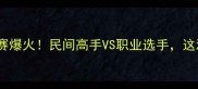 全运会草根羽毛球赛爆火民间高手VS职业选手这波热血对决太上头