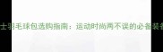 女士羽毛球包选购指南运动时尚两不误的必备装备