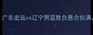 CBA焦点战最新战报广东宏远vs辽宁男篮胜负悬念拉满赛季争冠格局深度
