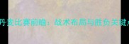 秘鲁vs丹麦比赛前瞻战术布局与胜负关键点深度