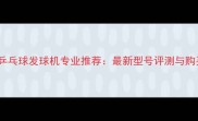 哈尔滨乒乓球发球机专业推荐最新型号评测与购买指南