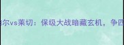 意甲焦点战斯帕尔vs莱切保级大战暗藏玄机争四形势再添变数