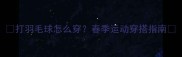 打羽毛球怎么穿春季运动穿搭指南