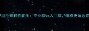 李宁羽毛球鞋性能全专业款vs入门款哪双更适合你