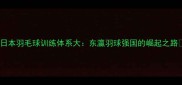 日本羽毛球训练体系大东瀛羽球强国的崛起之路