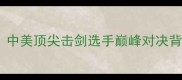 罗根艾尔索VS陈亚伟中美顶尖击剑选手巅峰对决背后的科技与战术革命
