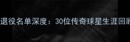 赛季体坛重磅退役名单深度30位传奇球星生涯回顾与未来展望