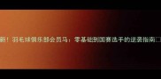 最新羽毛球俱乐部会员马零基础到国赛选手的逆袭指南