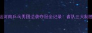 热血全运河南乒乓男团逆袭夺冠全记录省队三大制胜法宝
