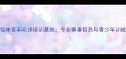 深圳国信体育羽毛球培训基地专业赛事信息与青少年训练全攻略