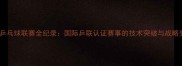 中国乒乓球联赛全纪录国际乒联认证赛事的技术突破与战略变革