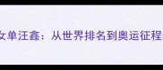中国羽毛球女单汪鑫从世界排名到奥运征程的巅峰之路
