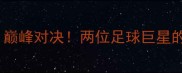 丹尼尔VS弗兰克米尔巅峰对决两位足球巨星的对战内幕与未来展望