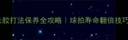 乒乓球长胶打法保养全攻略球拍寿命翻倍技巧大公开