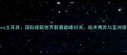 中国男排vs土耳其国际排联世界联赛巅峰对决战术博弈与亚洲排坛新格局