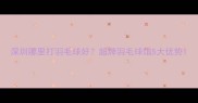 深圳哪里打羽毛球好超牌羽毛球馆5大优势