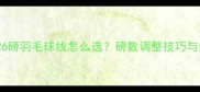 专业指南26磅羽毛球线怎么选磅数调整技巧与装备推荐全