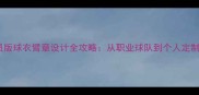 最新潮流球员版球衣臂章设计全攻略从职业球队到个人定制的保姆级教程