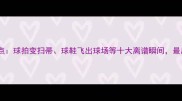 羽毛球搞笑视频盘点球拍变扫帚球鞋飞出球场等十大离谱瞬间最后一个太真实了
