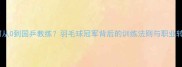 蔡斌如何从0到国乒教练羽毛球冠军背后的训练法则与职业转型秘籍