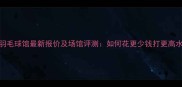 长沙798羽毛球馆最新报价及场馆评测如何花更少钱打更高水平球