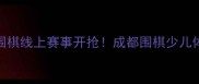 成都棋院云比赛全攻略少儿围棋线上赛事开抢成都围棋少儿体育线上赛事成都亲子棋院活动