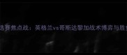 世界杯预选赛焦点战英格兰vs哥斯达黎加战术博弈与胜负预测全