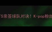 江陵FCvs天安城BTS亲签球队对决K-pop粉丝必看的中秋足球盛宴