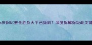 大足vs庆阳比赛全胜负天平已倾斜深度拆解保级战关键看点