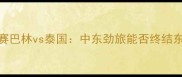 深度亚洲杯预选赛巴林vs泰国中东劲旅能否终结东南亚霸主连败