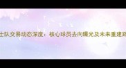 骑士队交易动态深度核心球员去向曝光及未来重建路径