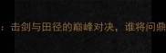 张美煊VS杨建平击剑与田径的巅峰对决谁将问鼎中国体育荣耀