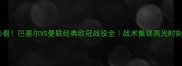 必看巴塞尔VS曼联经典欧冠战役全战术集锦高光时刻