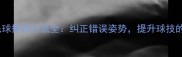 业余羽毛球握拍方法全纠正错误姿势提升球技的5大技巧