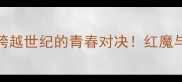 曼联VS青年人一场跨越世纪的青春对决红魔与青训新星的高能碰撞