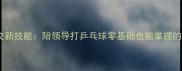 职场社交新技能陪领导打乒乓球零基础也能掌握的沟通法则