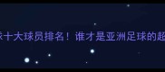 亚洲足球十大球员排名谁才是亚洲足球的超级巨星